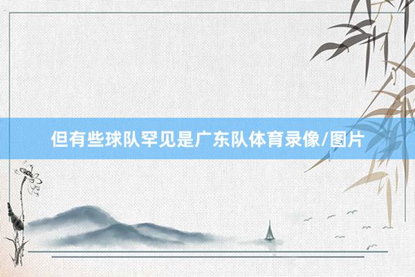 但有些球队罕见是广东队体育录像/图片