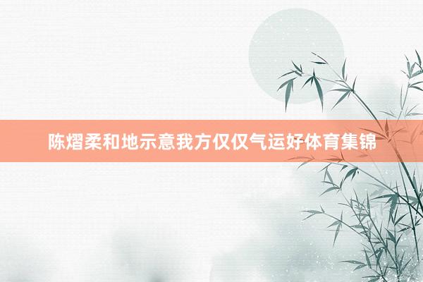 陈熠柔和地示意我方仅仅气运好体育集锦