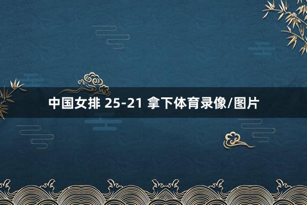 中国女排 25-21 拿下体育录像/图片