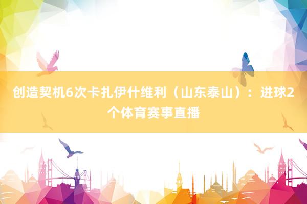 创造契机6次卡扎伊什维利（山东泰山）：进球2个体育赛事直播