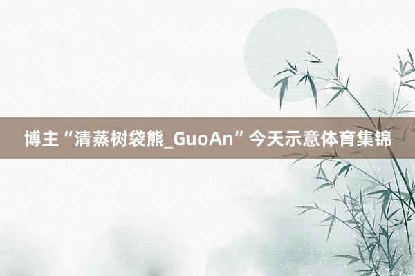 博主“清蒸树袋熊_GuoAn”今天示意体育集锦