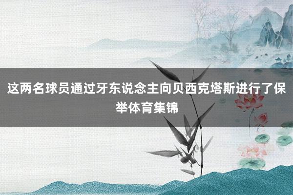 这两名球员通过牙东说念主向贝西克塔斯进行了保举体育集锦