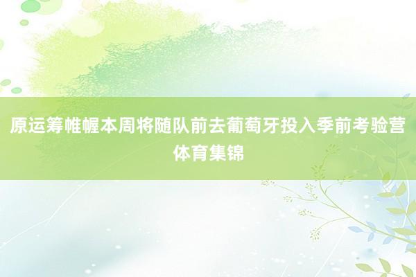 原运筹帷幄本周将随队前去葡萄牙投入季前考验营体育集锦