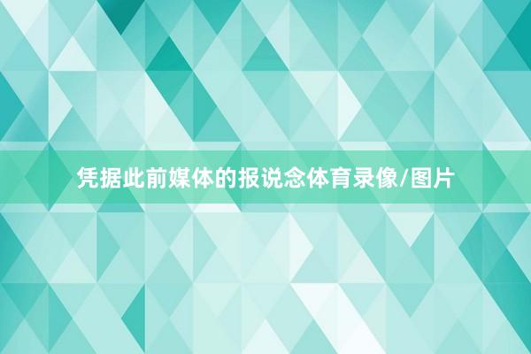 凭据此前媒体的报说念体育录像/图片