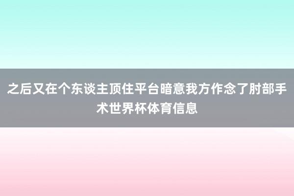 之后又在个东谈主顶住平台暗意我方作念了肘部手术世界杯体育信息