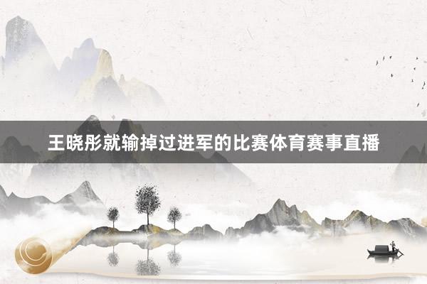 王晓彤就输掉过进军的比赛体育赛事直播
