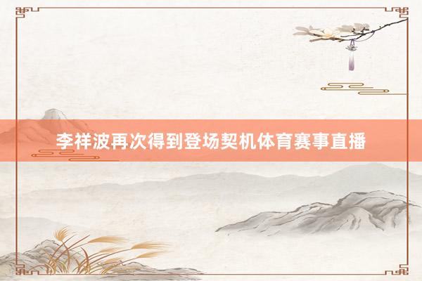 李祥波再次得到登场契机体育赛事直播