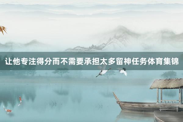 让他专注得分而不需要承担太多留神任务体育集锦