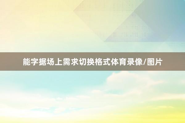 能字据场上需求切换格式体育录像/图片
