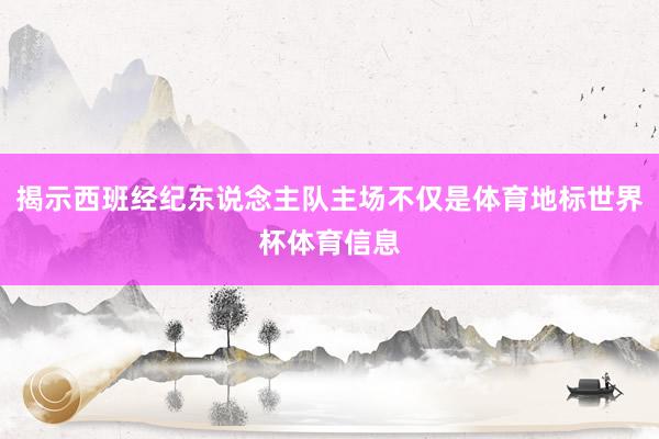 揭示西班经纪东说念主队主场不仅是体育地标世界杯体育信息