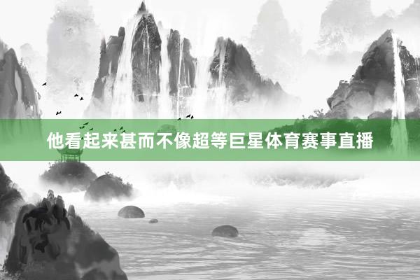 他看起来甚而不像超等巨星体育赛事直播
