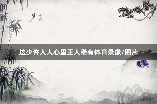 这少许人人心里王人稀有体育录像/图片