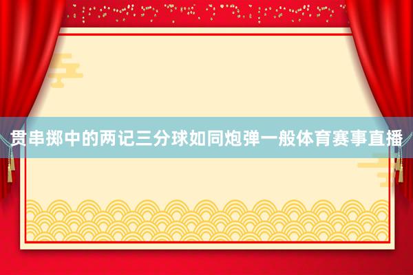 贯串掷中的两记三分球如同炮弹一般体育赛事直播