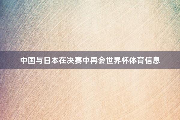 中国与日本在决赛中再会世界杯体育信息