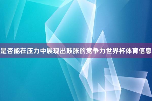 是否能在压力中展现出鼓胀的竞争力世界杯体育信息