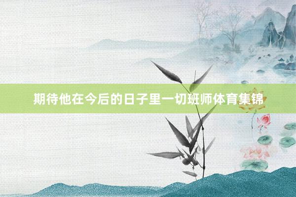期待他在今后的日子里一切班师体育集锦