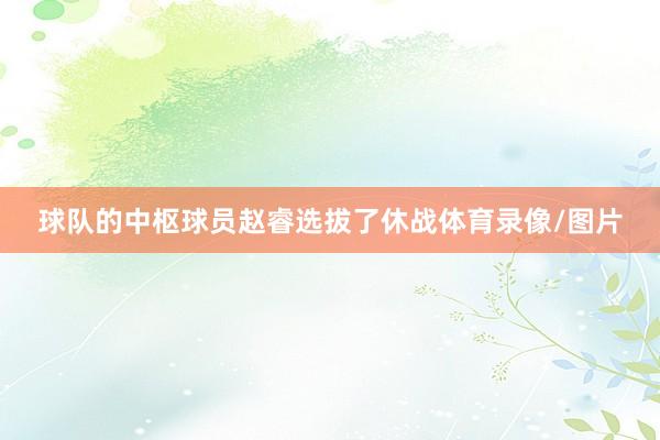 球队的中枢球员赵睿选拔了休战体育录像/图片