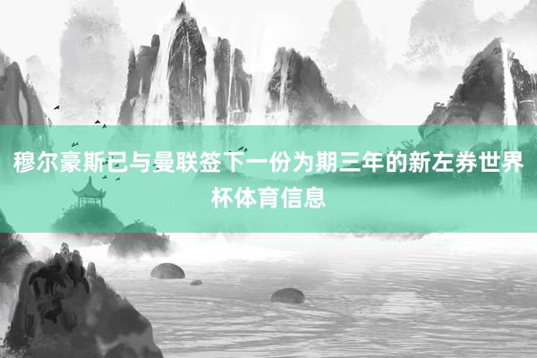 穆尔豪斯已与曼联签下一份为期三年的新左券世界杯体育信息
