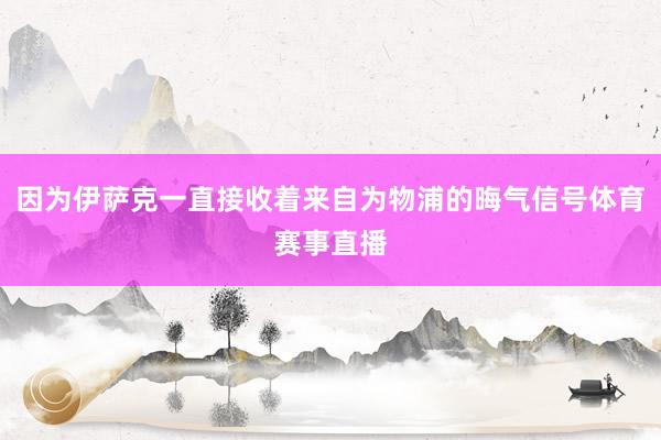 因为伊萨克一直接收着来自为物浦的晦气信号体育赛事直播