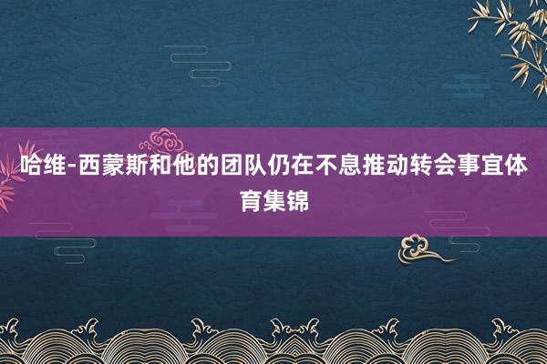 哈维-西蒙斯和他的团队仍在不息推动转会事宜体育集锦