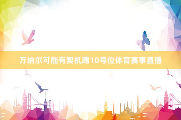 万纳尔可能有契机踢10号位体育赛事直播