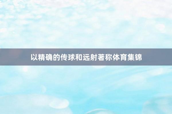 以精确的传球和远射著称体育集锦