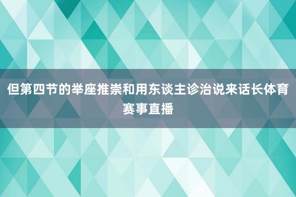 但第四节的举座推崇和用东谈主诊治说来话长体育赛事直播