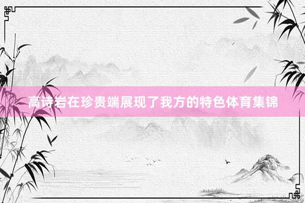 高诗岩在珍贵端展现了我方的特色体育集锦