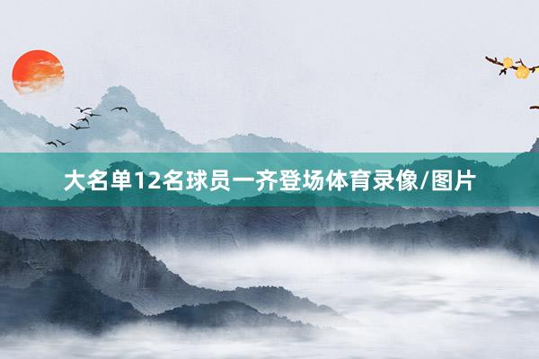 大名单12名球员一齐登场体育录像/图片