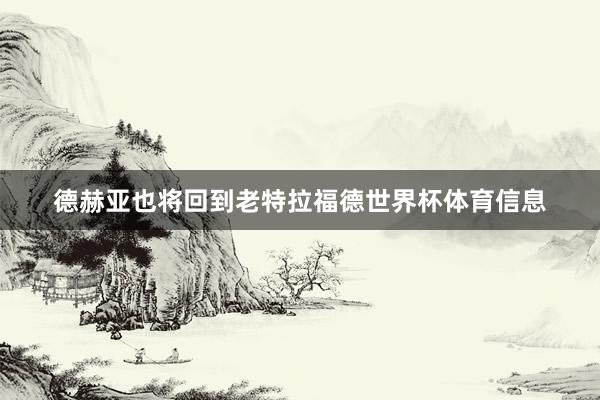 德赫亚也将回到老特拉福德世界杯体育信息