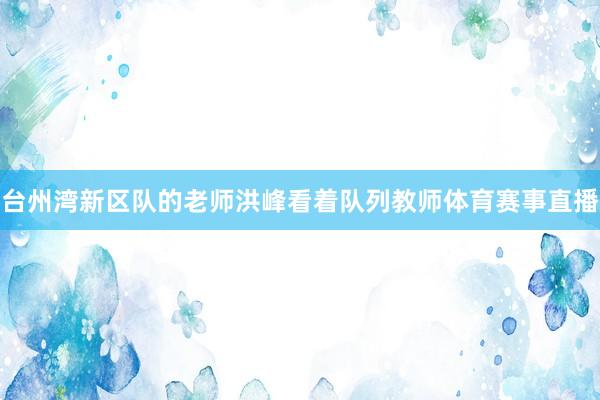 台州湾新区队的老师洪峰看着队列教师体育赛事直播