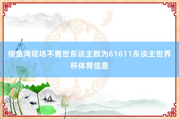 梭鱼湾现场不雅世东谈主数为61611东谈主世界杯体育信息