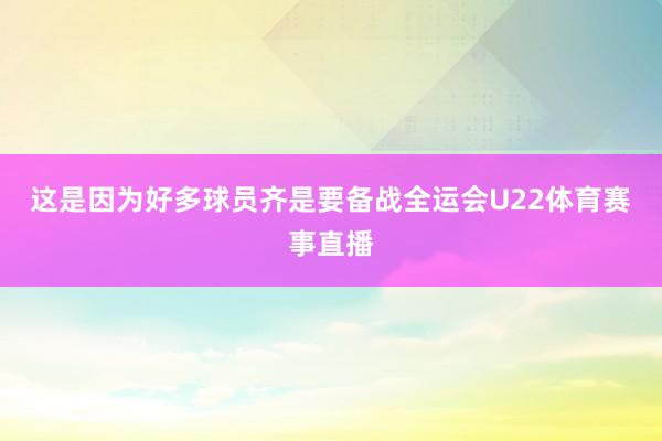 这是因为好多球员齐是要备战全运会U22体育赛事直播