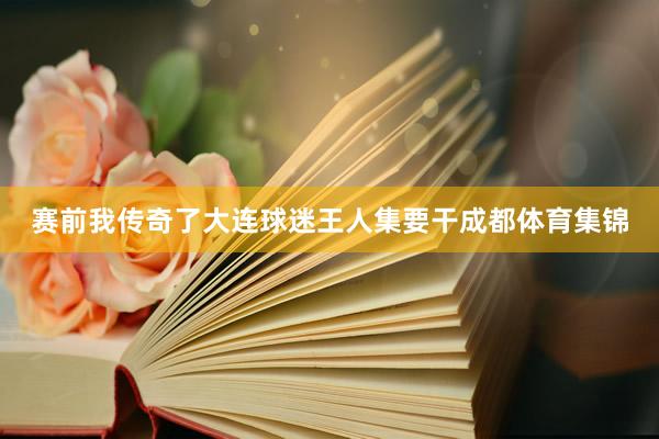 赛前我传奇了大连球迷王人集要干成都体育集锦