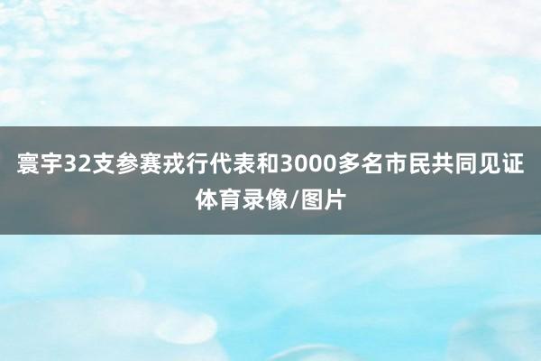 寰宇32支参赛戎行代表和3000多名市民共同见证体育录像/图片
