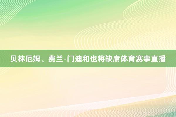 贝林厄姆、费兰-门迪和也将缺席体育赛事直播