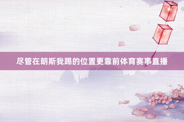 尽管在朗斯我踢的位置更靠前体育赛事直播