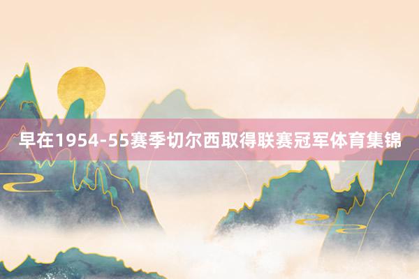 早在1954-55赛季切尔西取得联赛冠军体育集锦