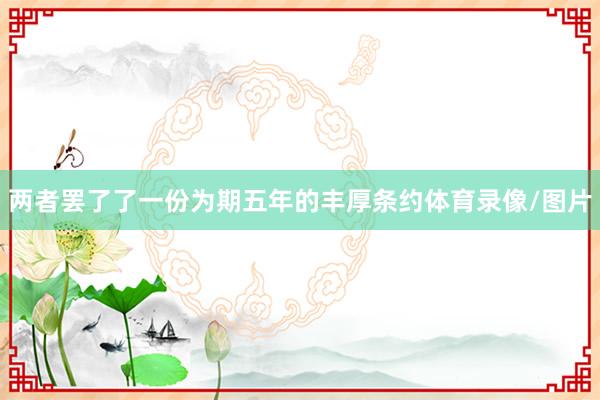 两者罢了了一份为期五年的丰厚条约体育录像/图片
