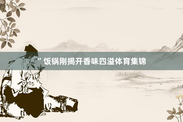 ”饭锅刚揭开香味四溢体育集锦
