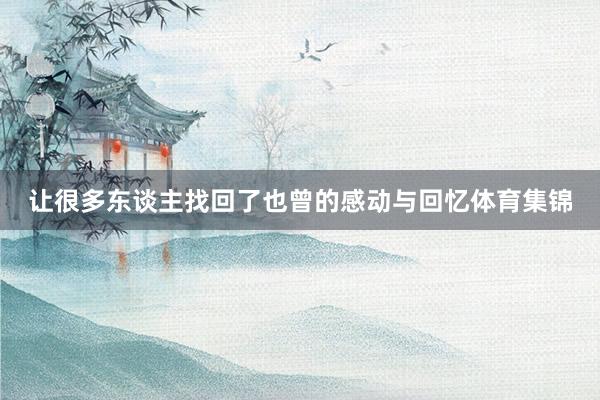 让很多东谈主找回了也曾的感动与回忆体育集锦