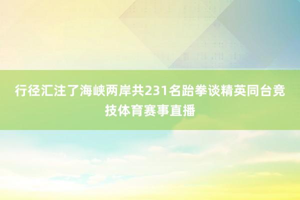 行径汇注了海峡两岸共231名跆拳谈精英同台竞技体育赛事直播