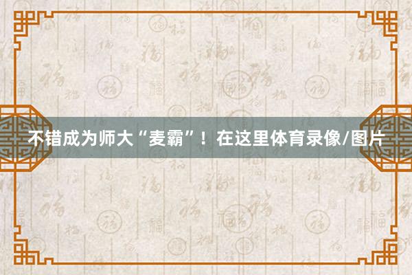 不错成为师大“麦霸”!在这里体育录像/图片