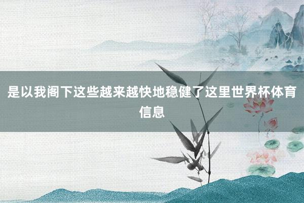 是以我阁下这些越来越快地稳健了这里世界杯体育信息