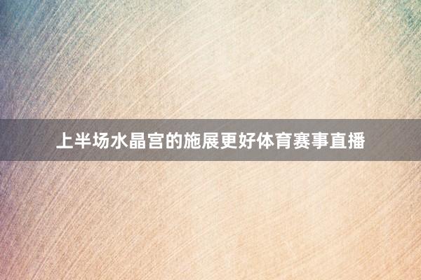 上半场水晶宫的施展更好体育赛事直播