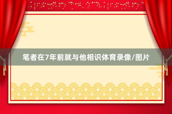 笔者在7年前就与他相识体育录像/图片