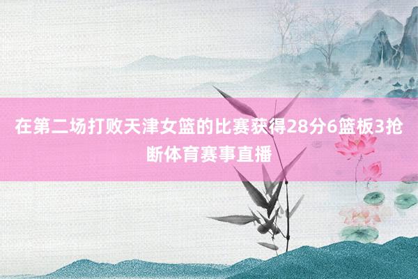 在第二场打败天津女篮的比赛获得28分6篮板3抢断体育赛事直播
