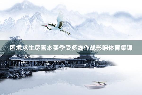 困境求生尽管本赛季受多线作战影响体育集锦