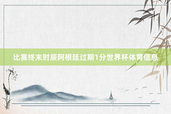 比赛终末时辰阿根廷过期1分世界杯体育信息