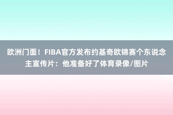 欧洲门面！FIBA官方发布约基奇欧锦赛个东说念主宣传片：他准备好了体育录像/图片